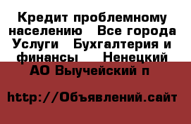 Кредит проблемному населению - Все города Услуги » Бухгалтерия и финансы   . Ненецкий АО,Выучейский п.